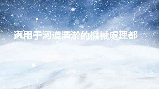 適用于河道清淤的機械處理都市污水處理難題：技術的革新與應用！